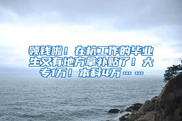 领钱啦！在杭工作的毕业生又有地方拿补贴了！大专1万！本科4万……