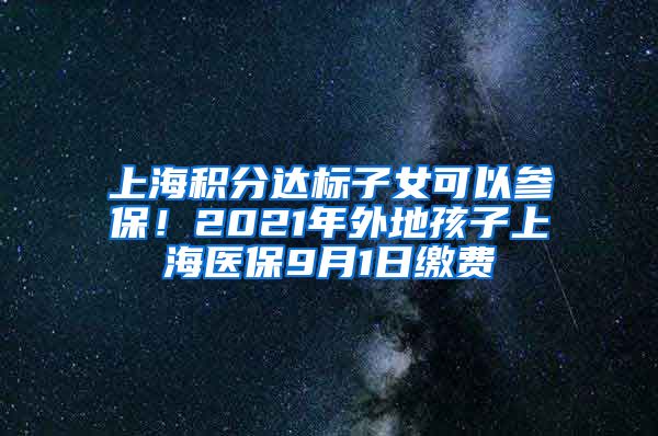上海积分达标子女可以参保！2021年外地孩子上海医保9月1日缴费