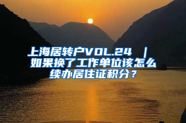 上海居转户VOL.24 ｜ 如果换了工作单位该怎么续办居住证积分？