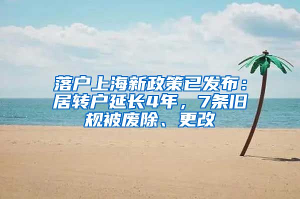 落户上海新政策已发布：居转户延长4年，7条旧规被废除、更改