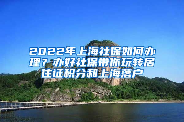 2022年上海社保如何办理？办好社保带你玩转居住证积分和上海落户