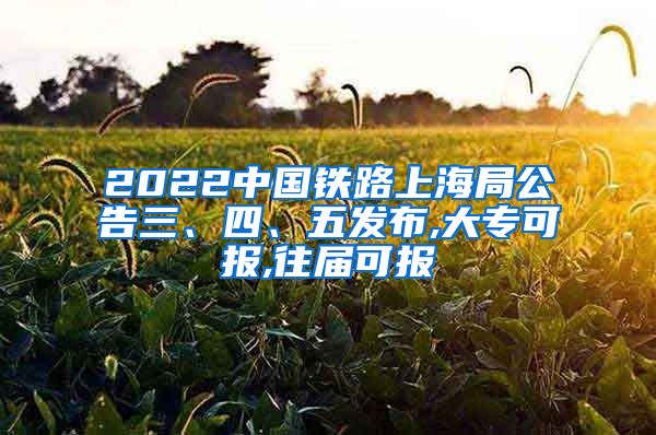 2022中国铁路上海局公告三、四、五发布,大专可报,往届可报