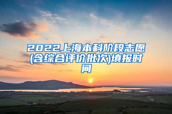 2022上海本科阶段志愿(含综合评价批次)填报时间