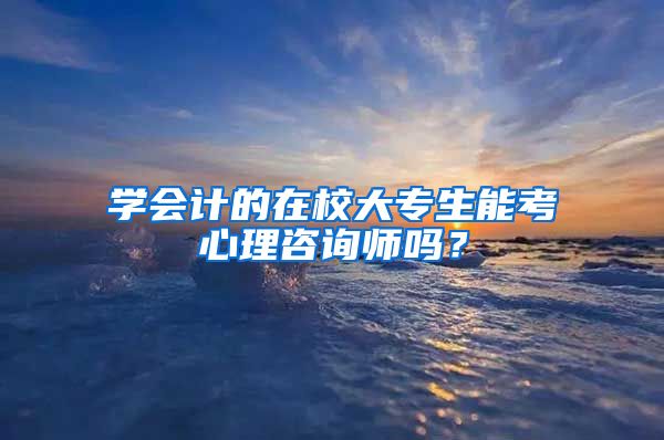 学会计的在校大专生能考心理咨询师吗？