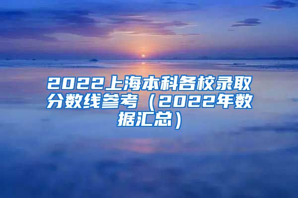 2022上海本科各校录取分数线参考（2022年数据汇总）