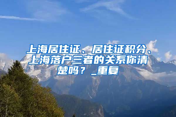 上海居住证、居住证积分、上海落户三者的关系你清楚吗？_重复