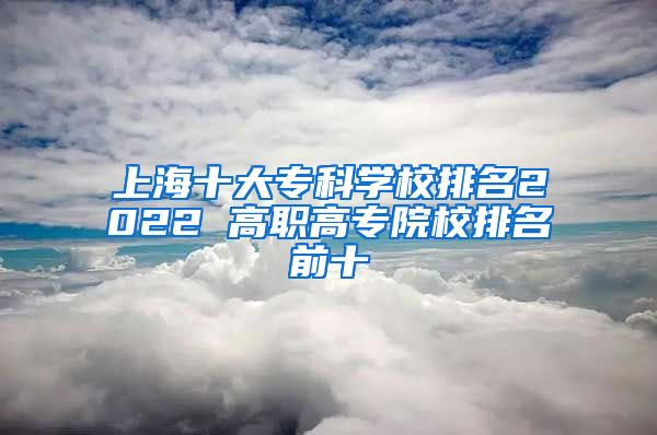 上海十大专科学校排名2022 高职高专院校排名前十
