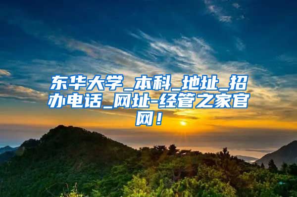 东华大学_本科_地址_招办电话_网址-经管之家官网！