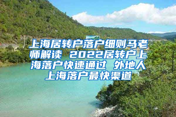 上海居转户落户细则马老师解读 2022居转户上海落户快速通过 外地人上海落户最快渠道