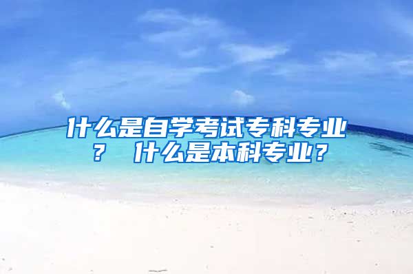 什么是自学考试专科专业？ 什么是本科专业？