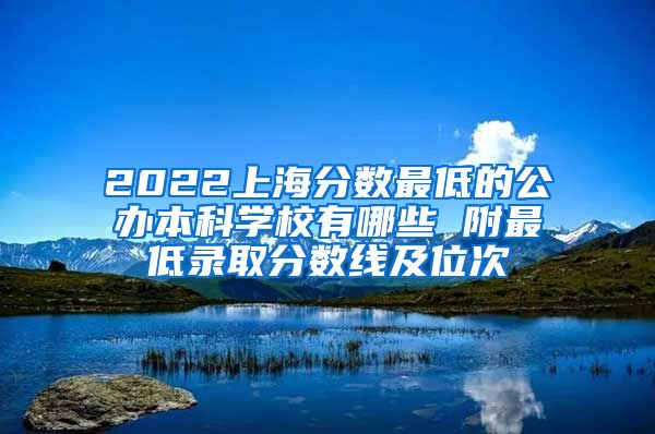 2022上海分数最低的公办本科学校有哪些 附最低录取分数线及位次