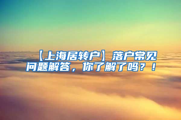 【上海居转户】落户常见问题解答，你了解了吗？！