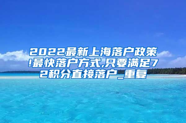 2022最新上海落户政策!最快落户方式,只要满足72积分直接落户_重复