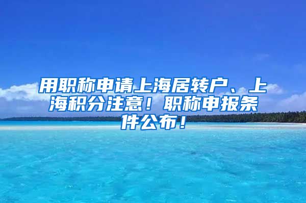 用职称申请上海居转户、上海积分注意！职称申报条件公布！