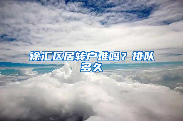 徐汇区居转户难吗？排队多久