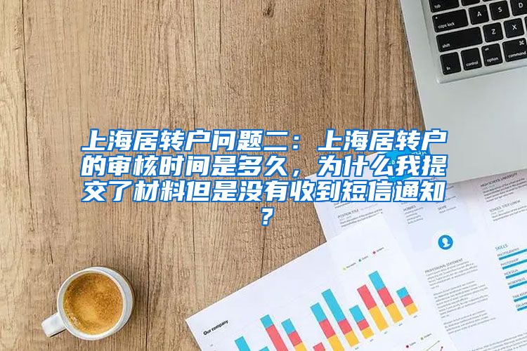 上海居转户问题二：上海居转户的审核时间是多久，为什么我提交了材料但是没有收到短信通知？