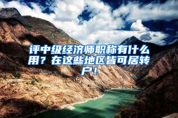 评中级经济师职称有什么用？在这些地区皆可居转户！