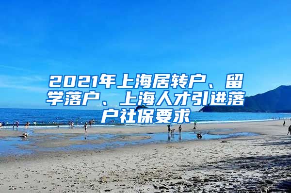 2021年上海居转户、留学落户、上海人才引进落户社保要求