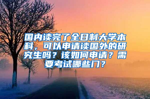 国内读完了全日制大学本科，可以申请读国外的研究生吗？该如何申请？需要考试哪些门？