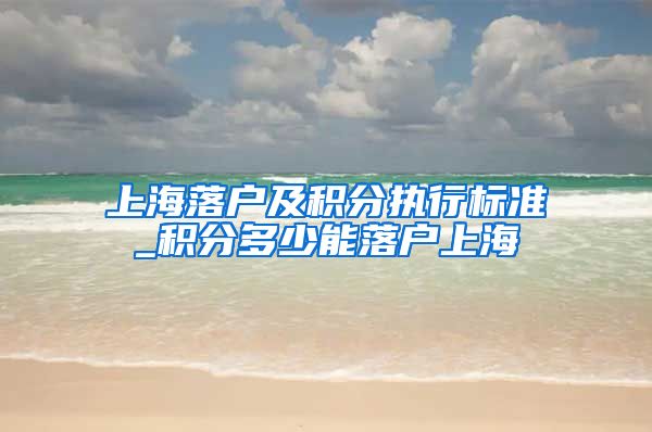 上海落户及积分执行标准_积分多少能落户上海