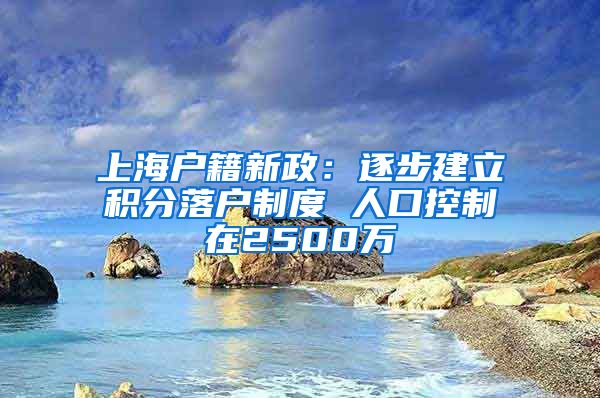 上海户籍新政：逐步建立积分落户制度 人口控制在2500万