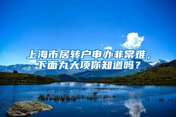 上海市居转户申办非常难，下面九大项你知道吗？