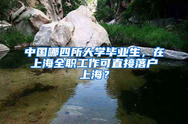 中国哪四所大学毕业生，在上海全职工作可直接落户上海？