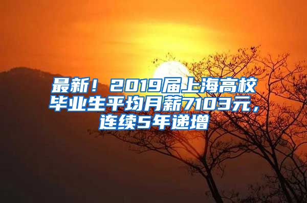 最新！2019届上海高校毕业生平均月薪7103元，连续5年递增