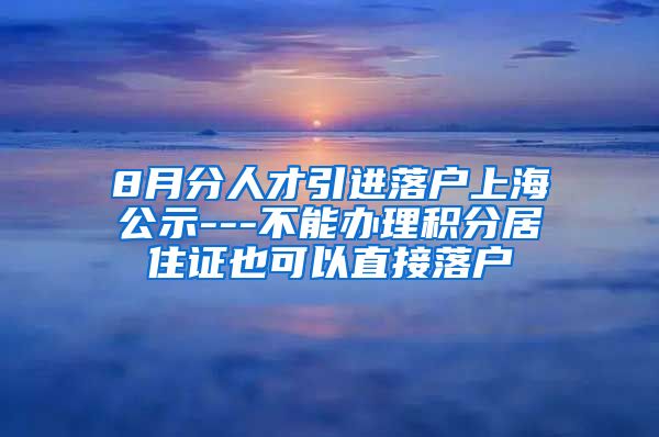 8月分人才引进落户上海公示---不能办理积分居住证也可以直接落户