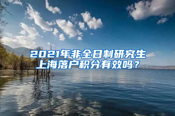 2021年非全日制研究生上海落户积分有效吗？
