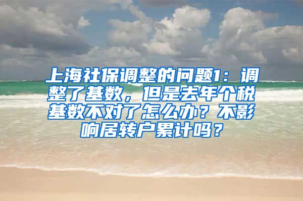 上海社保调整的问题1：调整了基数，但是去年个税基数不对了怎么办？不影响居转户累计吗？