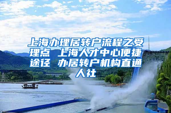 上海办理居转户流程之受理点 上海人才中心便捷途径 办居转户机构直通人社