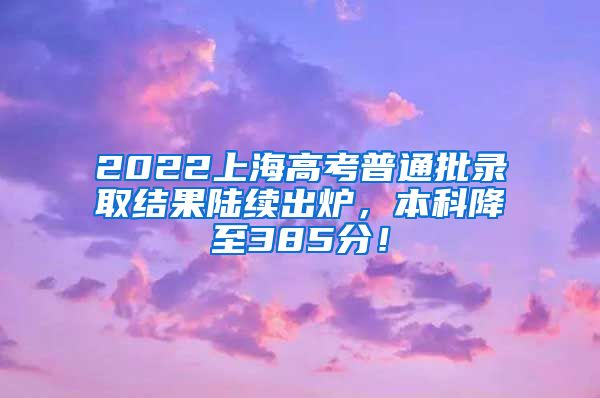 2022上海高考普通批录取结果陆续出炉，本科降至385分！
