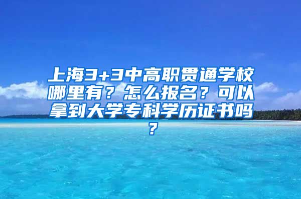上海3+3中高职贯通学校哪里有？怎么报名？可以拿到大学专科学历证书吗？