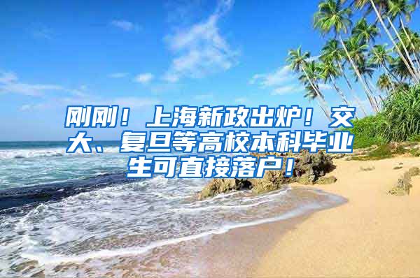 刚刚！上海新政出炉！交大、复旦等高校本科毕业生可直接落户！