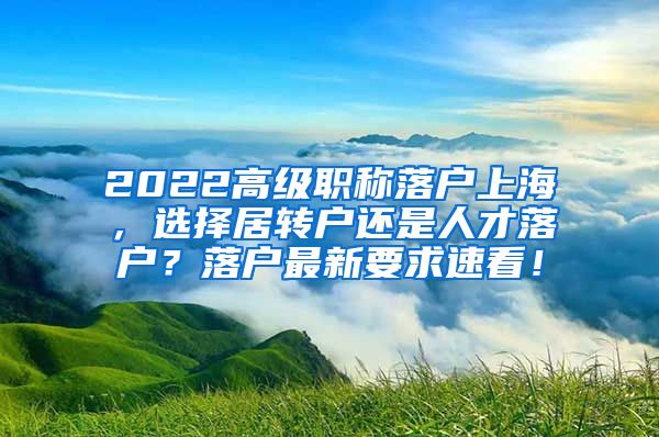 2022高级职称落户上海，选择居转户还是人才落户？落户最新要求速看！