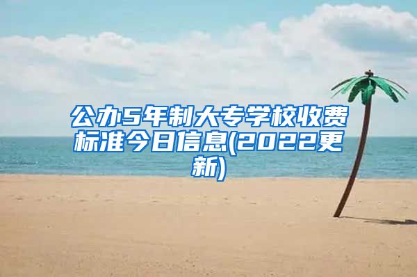 公办5年制大专学校收费标准今日信息(2022更新)