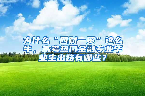 为什么“四财一贸”这么牛，高考热门金融专业毕业生出路有哪些？