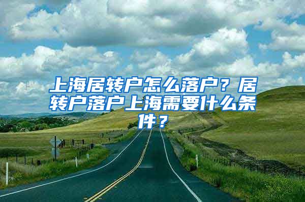 上海居转户怎么落户？居转户落户上海需要什么条件？