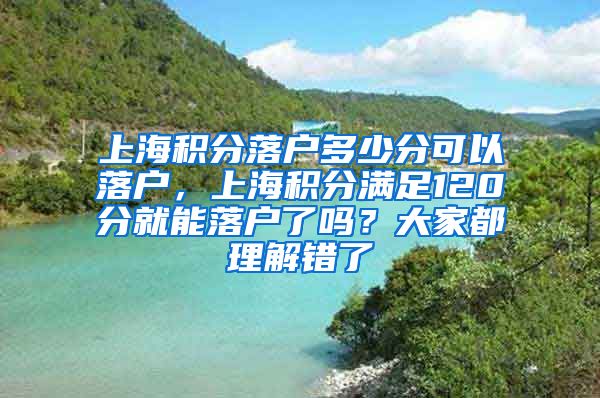 上海积分落户多少分可以落户，上海积分满足120分就能落户了吗？大家都理解错了