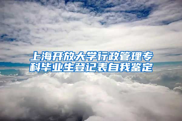 上海开放大学行政管理专科毕业生登记表自我鉴定