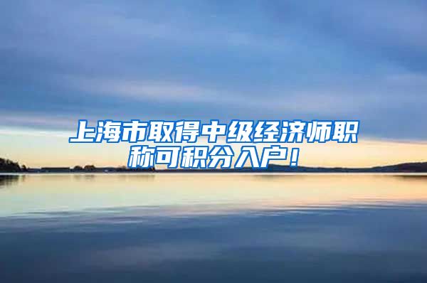 上海市取得中级经济师职称可积分入户！