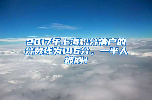 2017年上海积分落户的分数线为146分，一半人被刷！