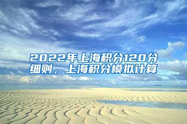 2022年上海积分120分细则，上海积分模拟计算