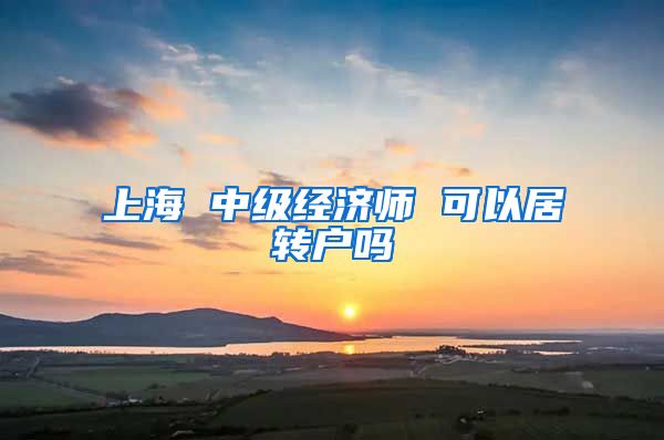 上海 中级经济师 可以居转户吗