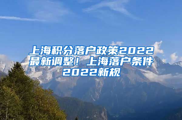 上海积分落户政策2022最新调整！上海落户条件2022新规