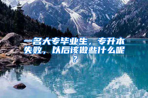 一名大专毕业生，专升本失败，以后该做些什么呢？