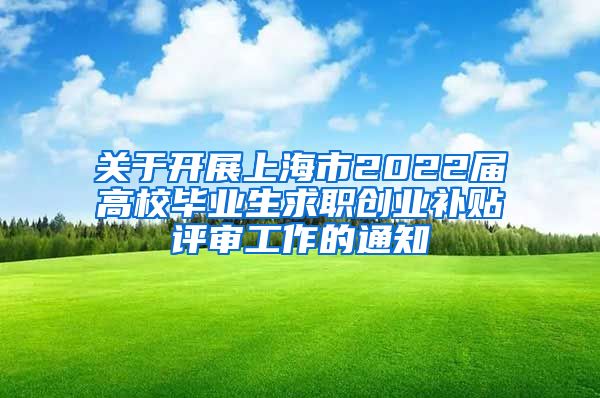 关于开展上海市2022届高校毕业生求职创业补贴评审工作的通知