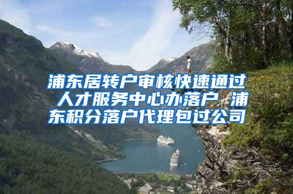 浦东居转户审核快速通过 人才服务中心办落户 浦东积分落户代理包过公司