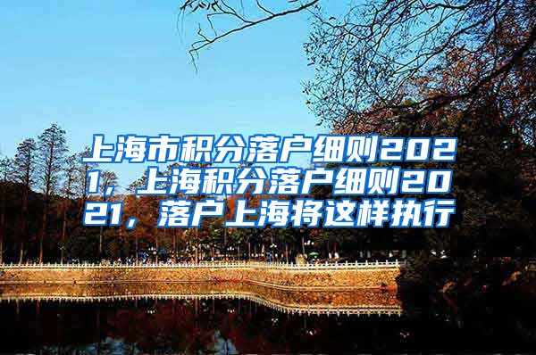 上海市积分落户细则2021，上海积分落户细则2021，落户上海将这样执行